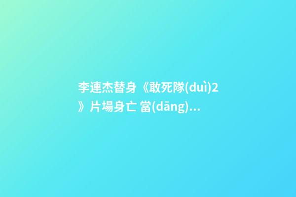 李連杰替身《敢死隊(duì)2》片場身亡 當(dāng)心賠票子又折命